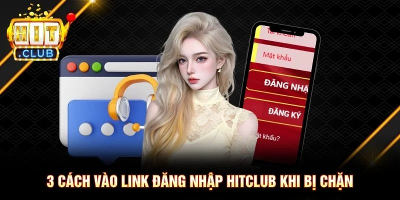 3 cách vào link đăng nhập Hitclub khi bị chặn
